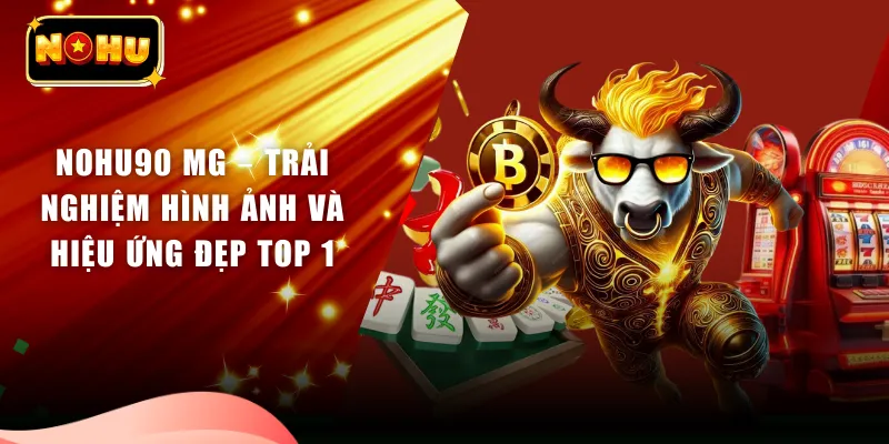 Nohu90 MG – Trải Nghiệm Hình Ảnh Và Hiệu Ứng Đẹp Top 1